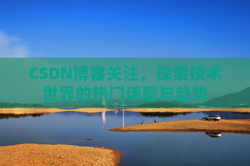 CSDN博客关注，探索技术世界的热门话题与趋势