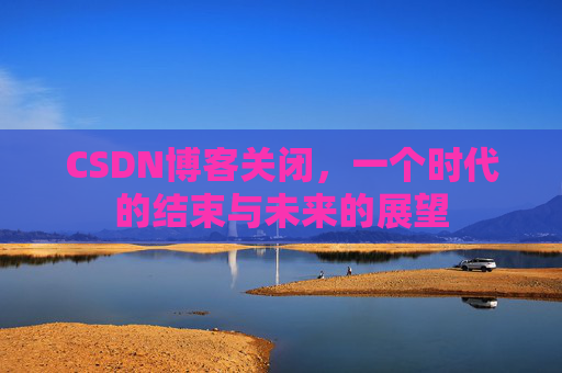 CSDN博客关闭,一个时代的结束与未来的展望
