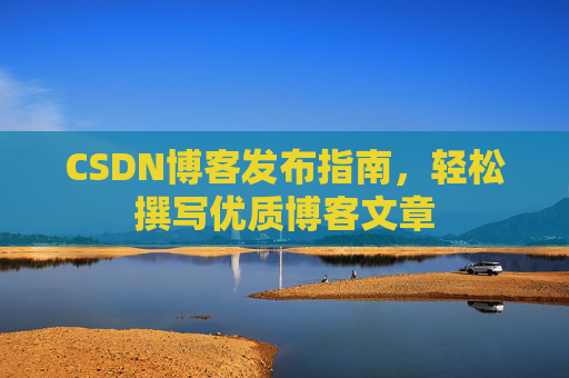 CSDN博客发布指南,轻松撰写优质博客文章