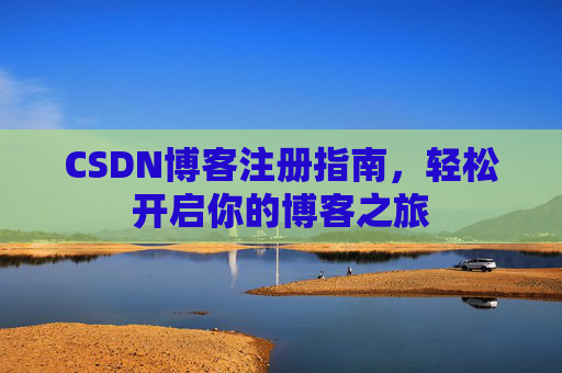 CSDN博客注册指南,轻松开启你的博客之旅 CSDN博客注册指南,轻松开启你的博客之旅